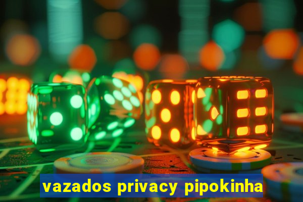 vazados privacy pipokinha