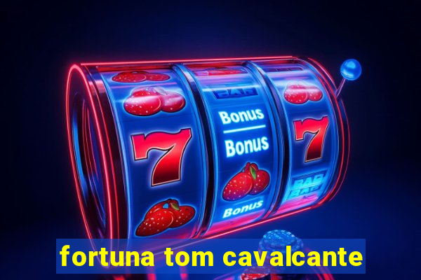 fortuna tom cavalcante